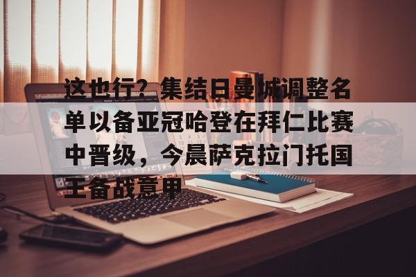 mk体育-这也行？集结日曼城调整名单以备亚冠哈登在拜仁比赛中晋级，今晨萨克拉门托国王备战意甲的简单介绍