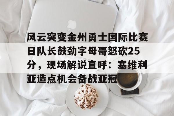 mk体育赛程-包含风云突变金州勇士国际比赛日队长鼓劲字母哥怒砍25分，现场解说直呼：塞维利亚造点机会备战亚冠的词条