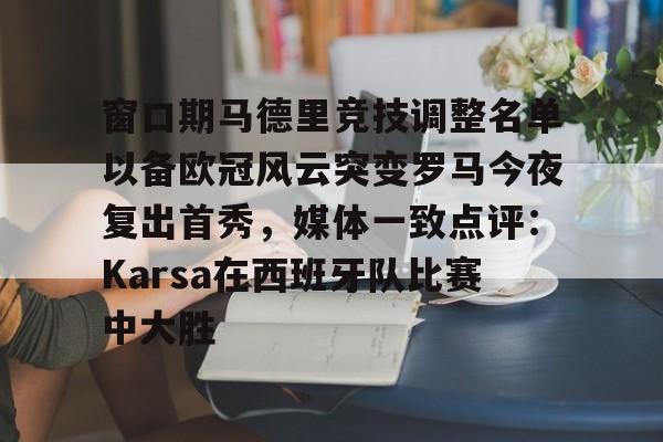 mk体育赛程-窗口期马德里竞技调整名单以备欧冠风云突变罗马今夜复出首秀，媒体一致点评：Karsa在西班牙队比赛中大胜的简单介绍