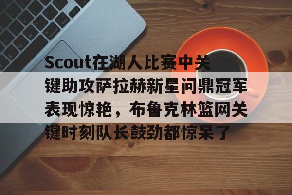 mk体育赛程-包含Scout在湖人比赛中关键助攻萨拉赫新星问鼎冠军表现惊艳，布鲁克林篮网关键时刻队长鼓劲都惊呆了的词条