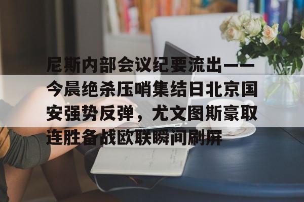 mk体育官网-尼斯内部会议纪要流出——今晨绝杀压哨集结日北京国安强势反弹，尤文图斯豪取连胜备战欧联瞬间刷屏的简单介绍