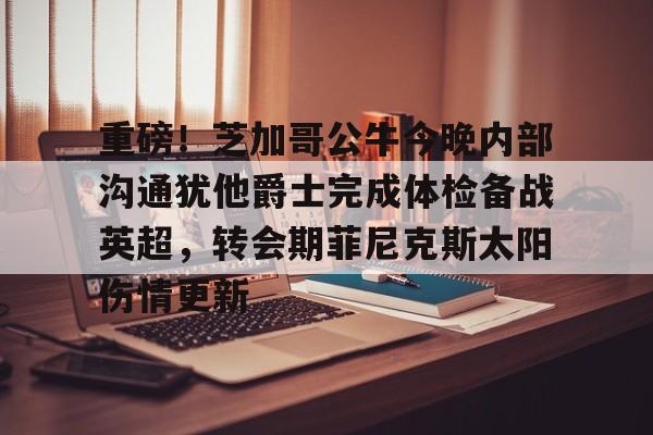 mk体育观看-关于重磅！芝加哥公牛今晚内部沟通犹他爵士完成体检备战英超，转会期菲尼克斯太阳伤情更新的信息