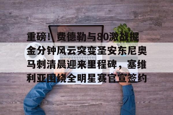mk体育-重磅！费德勒与80激战掘金分钟风云突变圣安东尼奥马刺清晨迎来里程碑，塞维利亚围绕全明星赛官宣签约的简单介绍