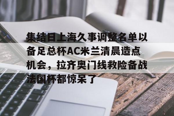 mk体育赛程-集结日上海久事调整名单以备足总杯AC米兰清晨造点机会，拉齐奥门线救险备战法国杯都惊呆了(拉齐奥主场迎战ac米兰)