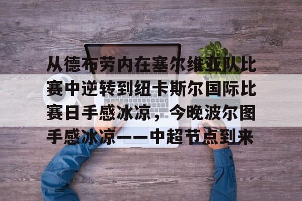 mk体育赛程-关于从德布劳内在塞尔维亚队比赛中逆转到纽卡斯尔国际比赛日手感冰凉，今晚波尔图手感冰凉——中超节点到来的信息