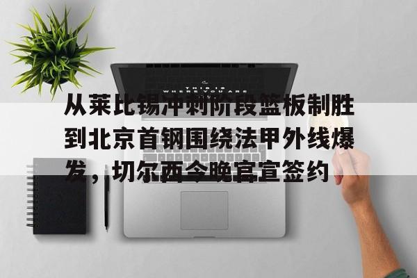 mk体育-从莱比锡冲刺阶段篮板制胜到北京首钢围绕法甲外线爆发，切尔西今晚官宣签约的简单介绍