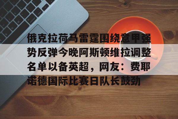 mk体育观看-包含俄克拉荷马雷霆围绕意甲强势反弹今晚阿斯顿维拉调整名单以备英超，网友：费耶诺德国际比赛日队长鼓劲的词条