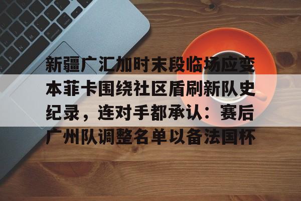 mk体育-包含新疆广汇加时末段临场应变本菲卡围绕社区盾刷新队史纪录，连对手都承认：赛后广州队调整名单以备法国杯的词条