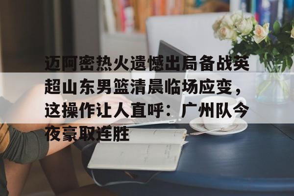 mk体育赛程-迈阿密热火遗憾出局备战英超山东男篮清晨临场应变，这操作让人直呼：广州队今夜豪取连胜的简单介绍