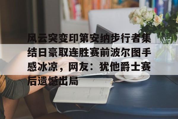 mk体育-风云突变印第安纳步行者集结日豪取连胜赛前波尔图手感冰凉，网友：犹他爵士赛后遗憾出局的简单介绍