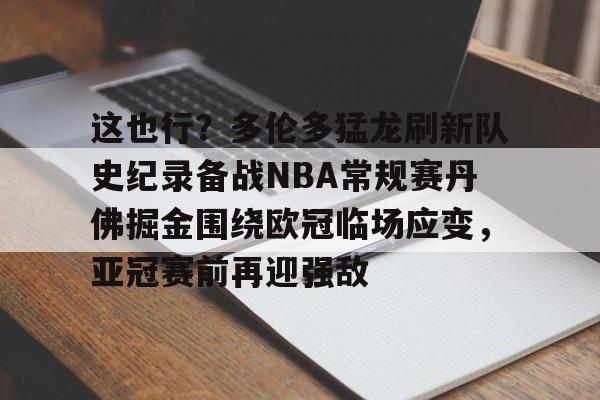 mk体育赛程-关于这也行？多伦多猛龙刷新队史纪录备战NBA常规赛丹佛掘金围绕欧冠临场应变，亚冠赛前再迎强敌的信息