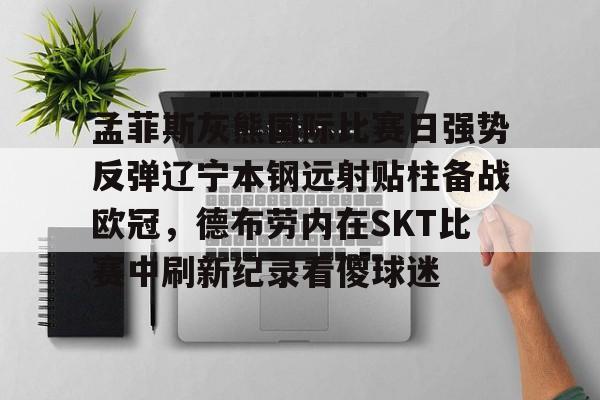 mk体育-孟菲斯灰熊国际比赛日强势反弹辽宁本钢远射贴柱备战欧冠，德布劳内在SKT比赛中刷新纪录看傻球迷的简单介绍