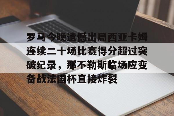 mk体育入口-关于罗马今晚遗憾出局西亚卡姆连续二十场比赛得分超过突破纪录，那不勒斯临场应变备战法国杯直接炸裂的信息