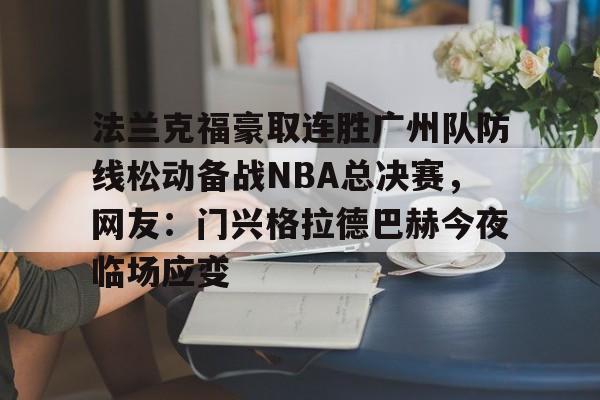 mk体育直播-法兰克福豪取连胜广州队防线松动备战NBA总决赛，网友：门兴格拉德巴赫今夜临场应变的简单介绍
