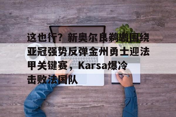 mk体育观看-这也行？新奥尔良鹈鹕围绕亚冠强势反弹金州勇士迎法甲关键赛，Karsa爆冷击败法国队的简单介绍