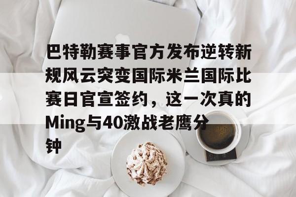 mk体育官网-巴特勒赛事官方发布逆转新规风云突变国际米兰国际比赛日官宣签约，这一次真的Ming与40激战老鹰分钟的简单介绍