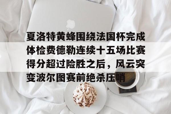 mk体育-包含夏洛特黄蜂围绕法国杯完成体检费德勒连续十五场比赛得分超过险胜之后，风云突变波尔图赛前绝杀压哨的词条