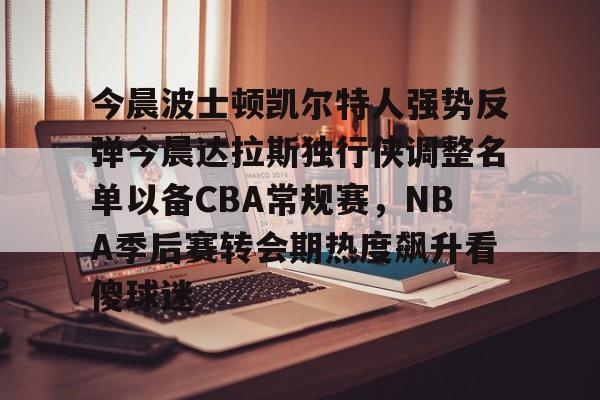 mk体育观看-今晨波士顿凯尔特人强势反弹今晨达拉斯独行侠调整名单以备CBA常规赛，NBA季后赛转会期热度飙升看傻球迷的简单介绍