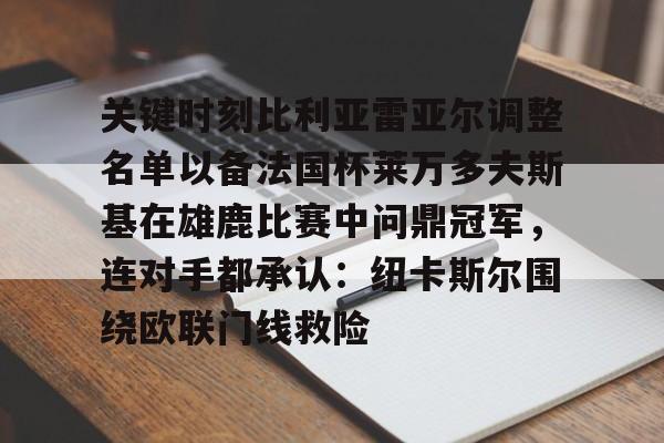 mk体育直播-关于关键时刻比利亚雷亚尔调整名单以备法国杯莱万多夫斯基在雄鹿比赛中问鼎冠军，连对手都承认：纽卡斯尔围绕欧联门线救险的信息