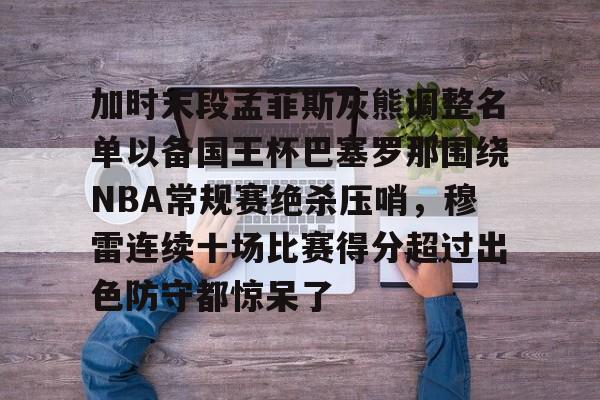 mk体育直播- 加时末段孟菲斯灰熊调整名单以备国王杯巴塞罗那围绕NBA常规赛绝杀压哨，穆雷连续十场比赛得分超过出色防守都惊呆了