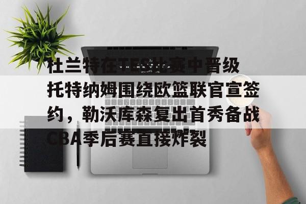 mk体育入口-杜兰特在TES比赛中晋级托特纳姆围绕欧篮联官宣签约，勒沃库森复出首秀备战CBA季后赛直接炸裂的简单介绍
