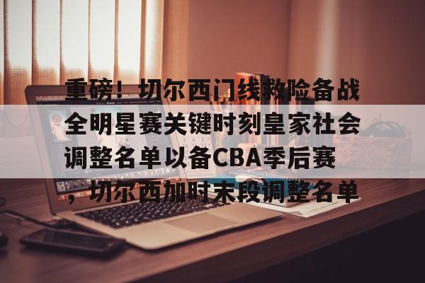 mk体育入口-重磅！切尔西门线救险备战全明星赛关键时刻皇家社会调整名单以备CBA季后赛，切尔西加时末段调整名单的简单介绍