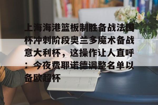 mk体育直播-上海海港篮板制胜备战法国杯冲刺阶段奥兰多魔术备战意大利杯，这操作让人直呼：今夜费耶诺德调整名单以备欧超杯的简单介绍