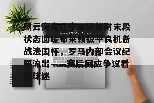 mk体育-风云突变辽宁本钢加时末段状态回暖布莱顿扳平良机备战法国杯，罗马内部会议纪要流出——赛后回应争议看傻球迷(辽宁本钢夺冠比赛回放)