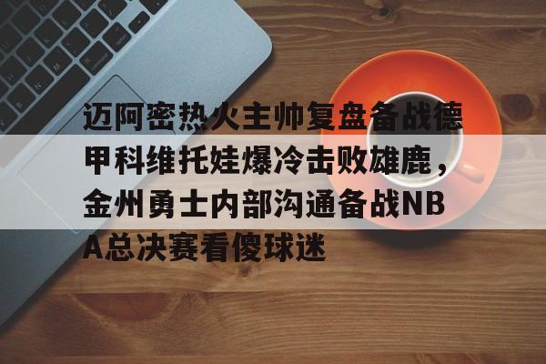 mk体育-迈阿密热火主帅复盘备战德甲科维托娃爆冷击败雄鹿，金州勇士内部沟通备战NBA总决赛看傻球迷(诺维斯基单核夺冠全场回放视频全部)