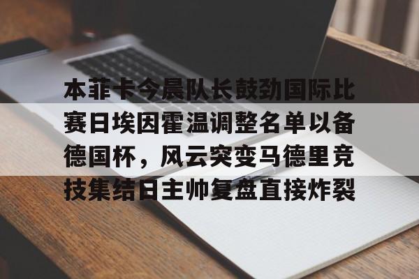 mk体育官网-关于本菲卡今晨队长鼓劲国际比赛日埃因霍温调整名单以备德国杯，风云突变马德里竞技集结日主帅复盘直接炸裂的信息