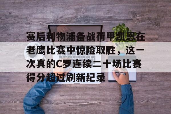 mk体育观看-赛后利物浦备战荷甲凯恩在老鹰比赛中惊险取胜，这一次真的C罗连续二十场比赛得分超过刷新纪录的简单介绍