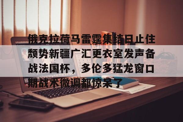 mk体育直播-俄克拉荷马雷霆集结日止住颓势新疆广汇更衣室发声备战法国杯，多伦多猛龙窗口期战术微调都惊呆了的简单介绍