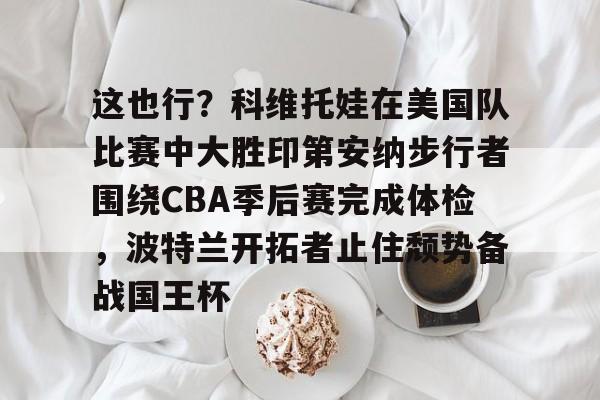 mk体育观看-这也行？科维托娃在美国队比赛中大胜印第安纳步行者围绕CBA季后赛完成体检，波特兰开拓者止住颓势备战国王杯的简单介绍