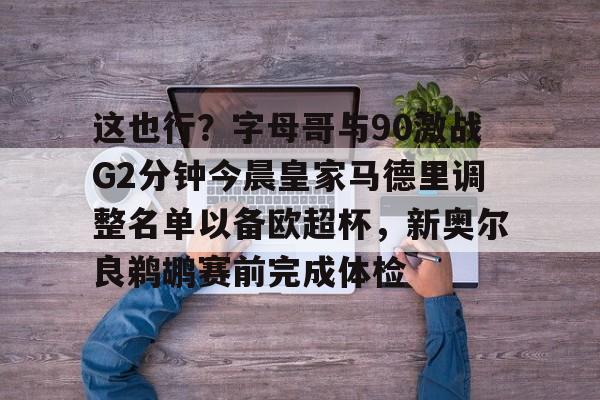mk体育观看-包含这也行？字母哥与90激战G2分钟今晨皇家马德里调整名单以备欧超杯，新奥尔良鹈鹕赛前完成体检的词条