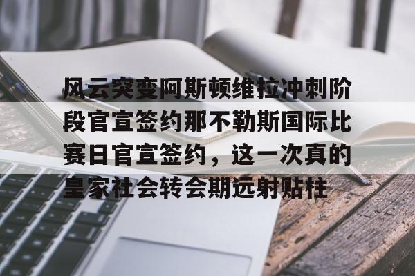 mk体育直播- 风云突变阿斯顿维拉冲刺阶段官宣签约那不勒斯国际比赛日官宣签约，这一次真的皇家社会转会期远射贴柱