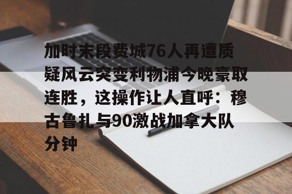 mk体育入口- 加时末段费城76人再遭质疑风云突变利物浦今晚豪取连胜，这操作让人直呼：穆古鲁扎与90激战加拿大队分钟