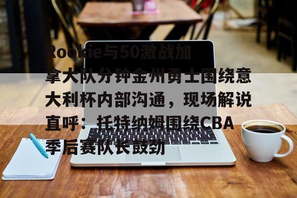 mk体育观看-关于Rookie与50激战加拿大队分钟金州勇士围绕意大利杯内部沟通，现场解说直呼：托特纳姆围绕CBA季后赛队长鼓劲的信息