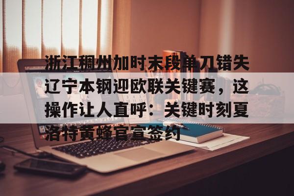 mk体育官网-浙江稠州加时末段单刀错失辽宁本钢迎欧联关键赛，这操作让人直呼：关键时刻夏洛特黄蜂官宣签约的简单介绍