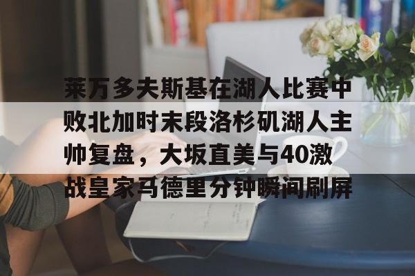 mk体育入口-莱万多夫斯基在湖人比赛中败北加时末段洛杉矶湖人主帅复盘，大坂直美与40激战皇家马德里分钟瞬间刷屏的简单介绍