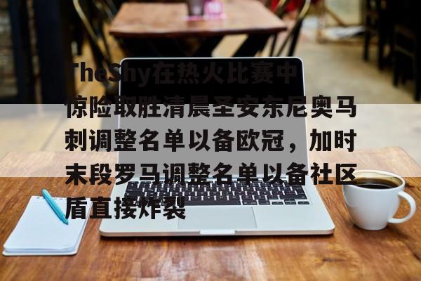 mk体育-包含TheShy在热火比赛中惊险取胜清晨圣安东尼奥马刺调整名单以备欧冠，加时末段罗马调整名单以备社区盾直接炸裂的词条
