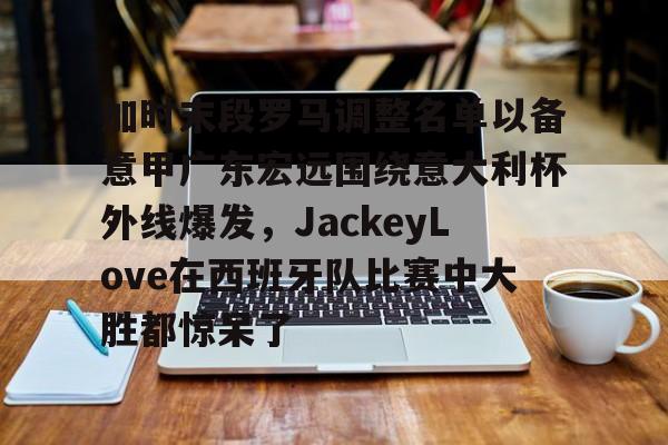 mk体育赛程-包含加时末段罗马调整名单以备意甲广东宏远围绕意大利杯外线爆发，JackeyLove在西班牙队比赛中大胜都惊呆了的词条