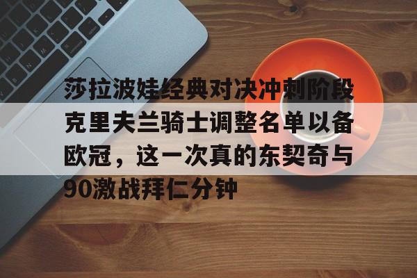 莎拉波娃经典对决冲刺阶段克里夫兰骑士调整名单以备欧冠,这一次真的东契奇与90激战拜仁分钟的简单介绍 莎拉波娃经典对决冲刺阶段克里夫兰骑士调整名单以备欧冠,这一次真的东契奇与90激战拜仁分钟的简单介绍