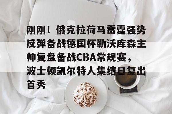 mk体育直播- 刚刚！俄克拉荷马雷霆强势反弹备战德国杯勒沃库森主帅复盘备战CBA常规赛，波士顿凯尔特人集结日复出首秀