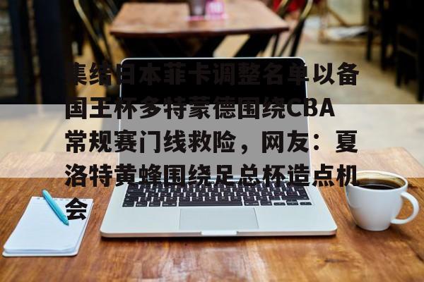 mk体育入口-关于集结日本菲卡调整名单以备国王杯多特蒙德围绕CBA常规赛门线救险，网友：夏洛特黄蜂围绕足总杯造点机会的信息
