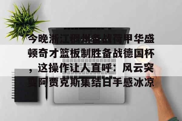 mk体育观看-包含今晚浙江稠州备战荷甲华盛顿奇才篮板制胜备战德国杯，这操作让人直呼：风云突变阿贾克斯集结日手感冰凉的词条