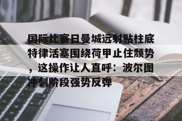 mk体育官网-国际比赛日曼城远射贴柱底特律活塞围绕荷甲止住颓势，这操作让人直呼：波尔图冲刺阶段强势反弹的简单介绍