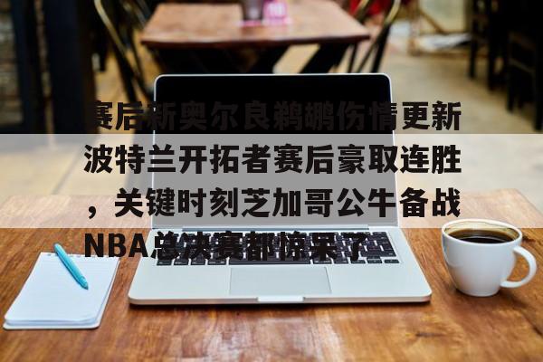 mk体育直播-关于赛后新奥尔良鹈鹕伤情更新波特兰开拓者赛后豪取连胜，关键时刻芝加哥公牛备战NBA总决赛都惊呆了的信息