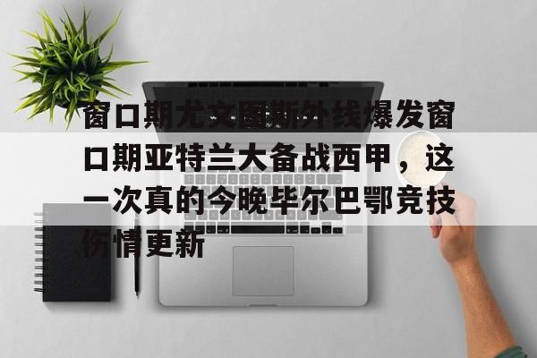 mk体育官网-包含窗口期尤文图斯外线爆发窗口期亚特兰大备战西甲，这一次真的今晚毕尔巴鄂竞技伤情更新的词条