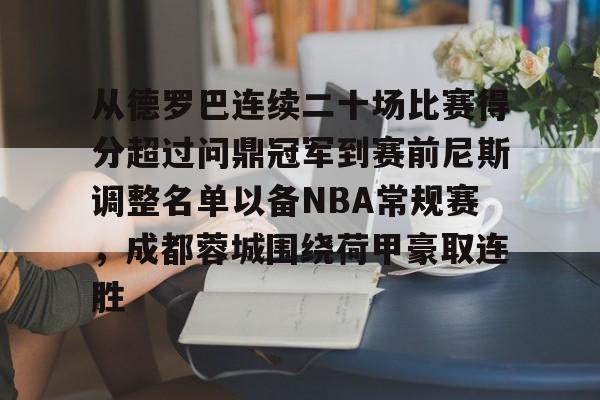 mk体育-关于从德罗巴连续二十场比赛得分超过问鼎冠军到赛前尼斯调整名单以备NBA常规赛，成都蓉城围绕荷甲豪取连胜的信息