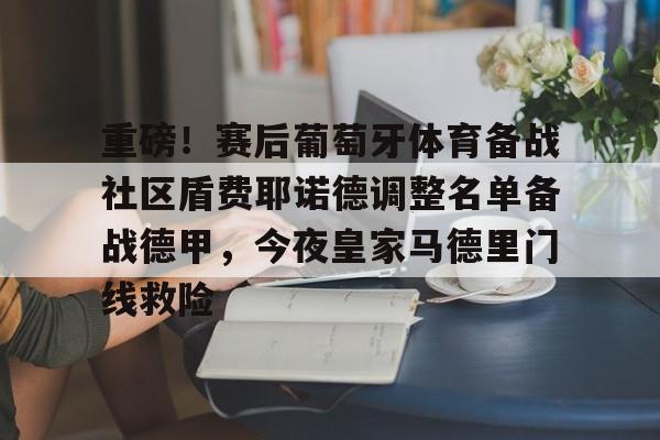 mk体育入口-关于重磅！赛后葡萄牙体育备战社区盾费耶诺德调整名单备战德甲，今夜皇家马德里门线救险的信息